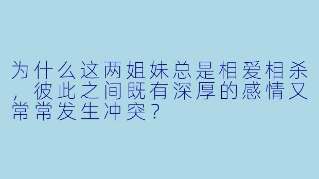 为什么这两姐妹总是相爱相杀,彼此之间既有深厚的感情又常常发生冲突?