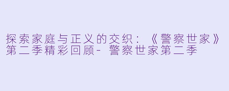 探索家庭与正义的交织：《警察世家》第二季精彩回顾-警察世家第二季