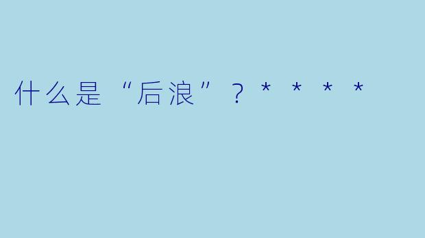 什么是“后浪”？****