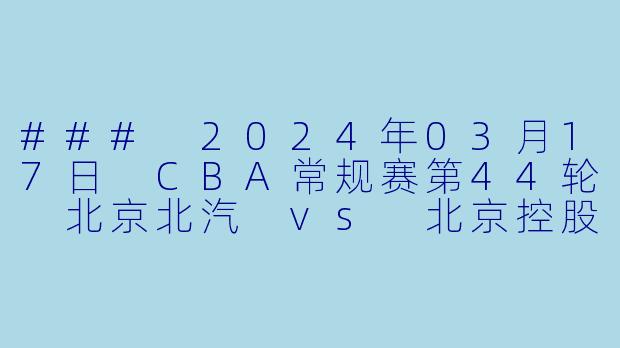 ### 2024年03月17日 CBA常规赛第44轮 北京北汽 vs 北京控股：京城德比的激烈对抗