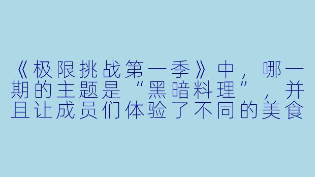 《极限挑战第一季》中，哪一期的主题是“黑暗料理”，并且让成员们体验了不同的美食挑战？