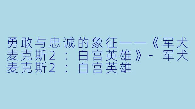 勇敢与忠诚的象征——《军犬麦克斯2：白宫英雄》