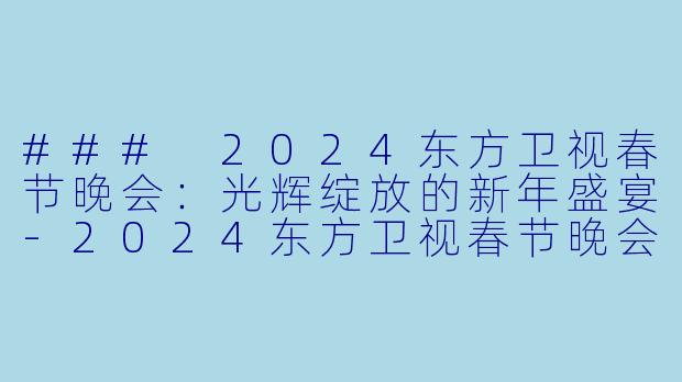 ### 2024东方卫视春节晚会：光辉绽放的新年盛宴-2024东方卫视春节晚会