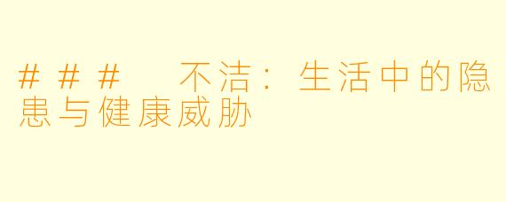 ### 不洁：生活中的隐患与健康威胁
