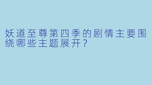 妖道至尊第四季的剧情主要围绕哪些主题展开？