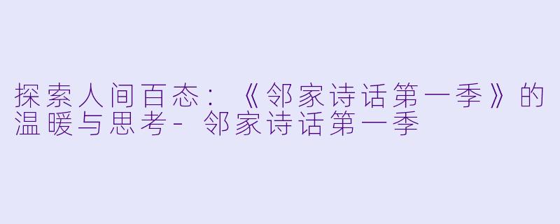 探索人间百态：《邻家诗话第一季》的温暖与思考-邻家诗话第一季