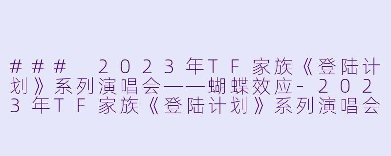 ### 2023年TF家族《登陆计划》系列演唱会——蝴蝶效应-2023年TF家族《登陆计划》系列演唱会——蝴蝶效应