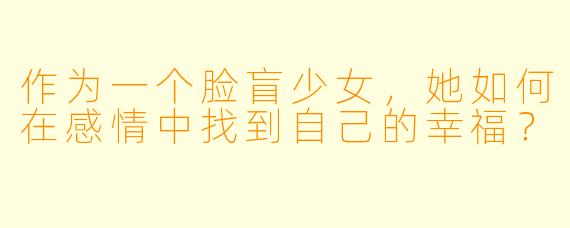 作为一个脸盲少女，她如何在感情中找到自己的幸福？