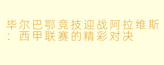 毕尔巴鄂竞技迎战阿拉维斯：西甲联赛的精彩对决