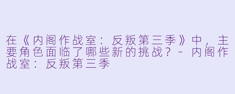 在《内阁作战室:反叛第三季》中,主要角色面临了哪些新的挑战?