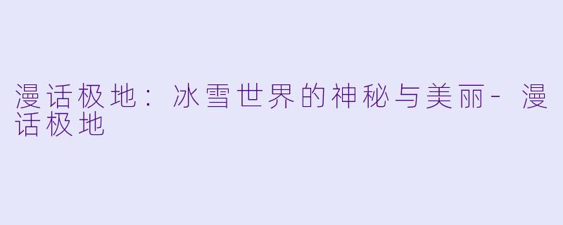 漫话极地：冰雪世界的神秘与美丽-漫话极地