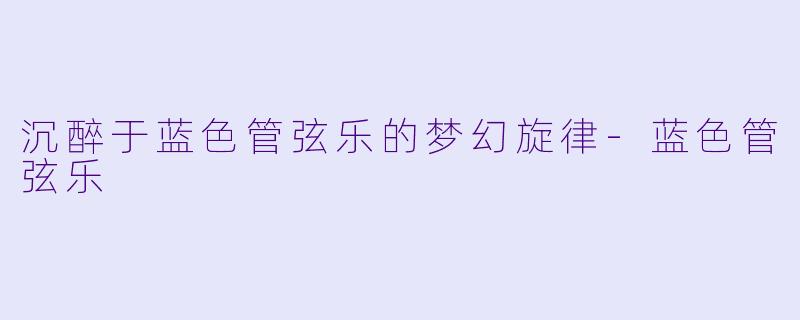 沉醉于蓝色管弦乐的梦幻旋律-蓝色管弦乐