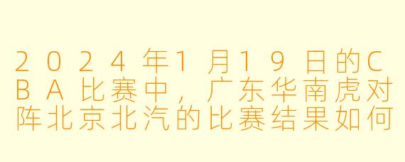 2024年1月19日的CBA比赛中，广东华南虎对阵北京北汽的比赛结果如何？****