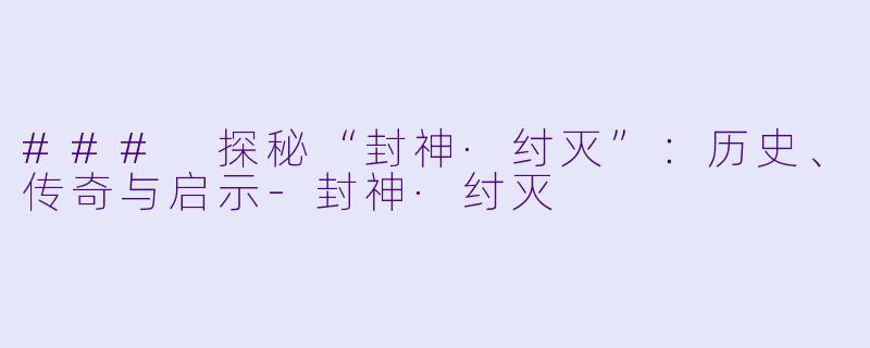 ### 探秘“封神·纣灭”：历史、传奇与启示-封神·纣灭