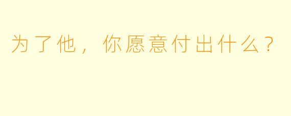 为了他，你愿意付出什么？