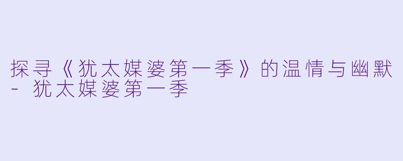 探寻《犹太媒婆第一季》的温情与幽默-犹太媒婆第一季