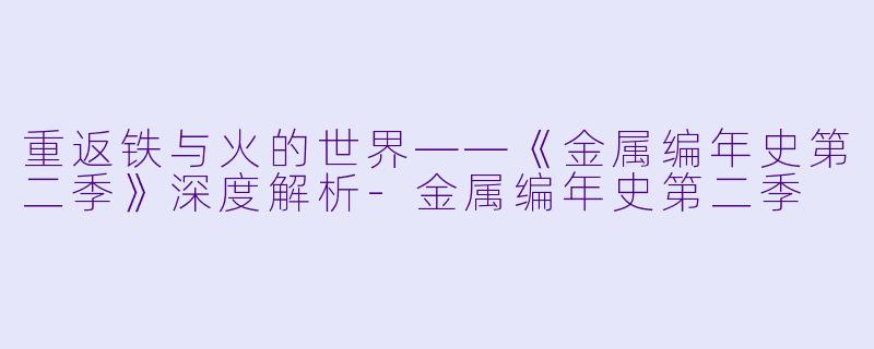 重返铁与火的世界——《金属编年史第二季》深度解析-金属编年史第二季