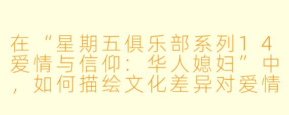 在“星期五俱乐部系列14爱情与信仰:华人媳妇”中,如何描绘文化差异对爱情和婚姻的影响?****