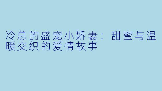 冷总的盛宠小娇妻：甜蜜与温暖交织的爱情故事