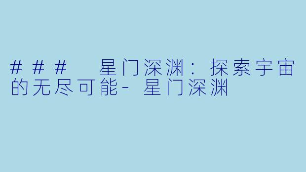 ### 星门深渊：探索宇宙的无尽可能-星门深渊