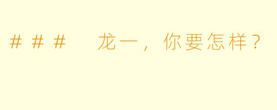 ### 龙一，你要怎样？