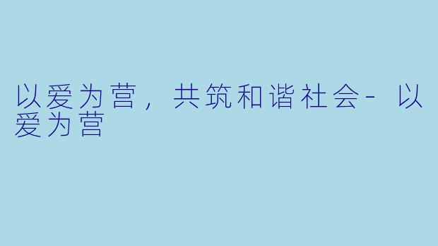 以爱为营，共筑和谐社会-以爱为营