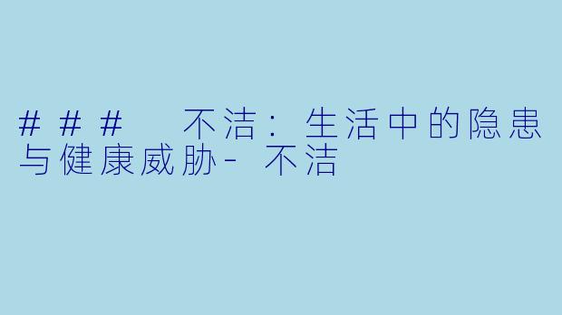 ### 不洁:生活中的隐患与健康威胁