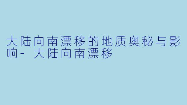 大陆向南漂移的地质奥秘与影响-大陆向南漂移