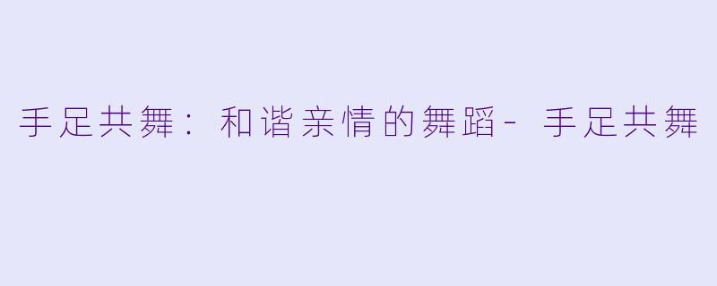 手足共舞：和谐亲情的舞蹈-手足共舞