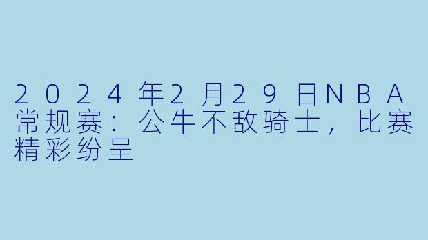 2024年2月29日NBA常规赛:公牛不敌骑士,比赛精彩纷呈