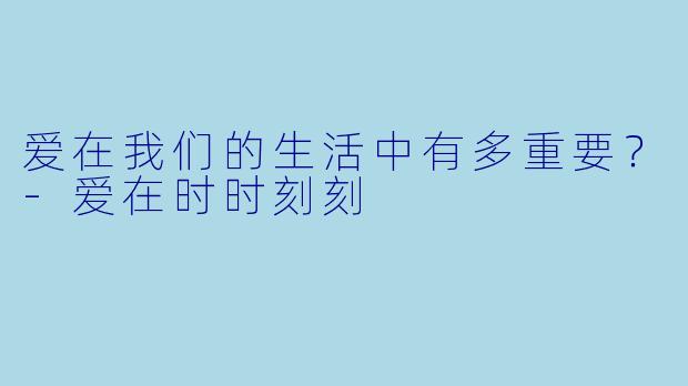 爱在我们的生活中有多重要？-爱在时时刻刻