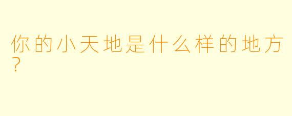 你的小天地是什么样的地方？  