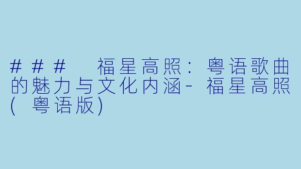 ### 福星高照：粤语歌曲的魅力与文化内涵-福星高照(粤语版)