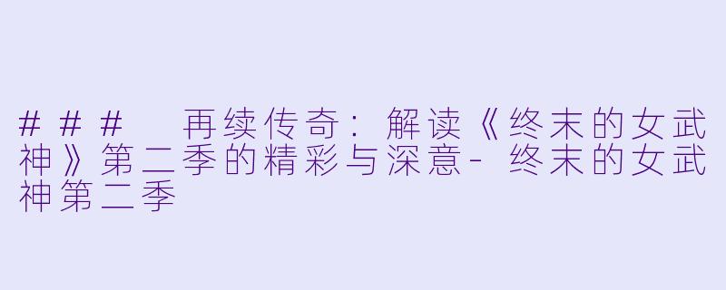 ### 再续传奇：解读《终末的女武神》第二季的精彩与深意-终末的女武神第二季