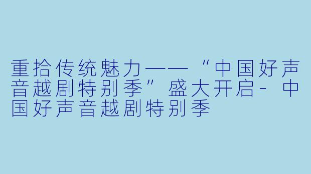 重拾传统魅力——“中国好声音越剧特别季”盛大开启