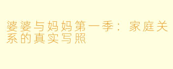 婆婆与妈妈第一季：家庭关系的真实写照