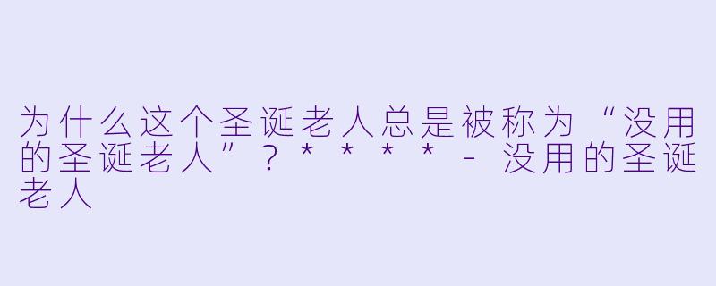 为什么这个圣诞老人总是被称为“没用的圣诞老人”？****-没用的圣诞老人