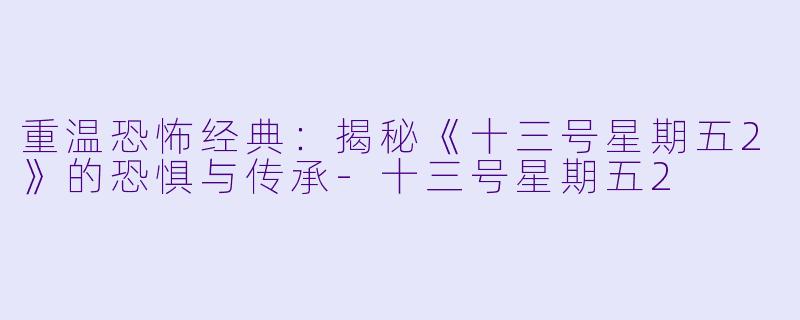 重温恐怖经典：揭秘《十三号星期五2》的恐惧与传承-十三号星期五2