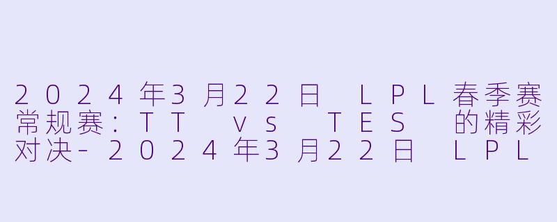 2024年3月22日 LPL春季赛常规赛：TT vs TES 的精彩对决-2024年3月22日 LPL春季赛常规赛 TTvsTES