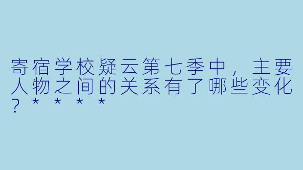 寄宿学校疑云第七季中，主要人物之间的关系有了哪些变化？****