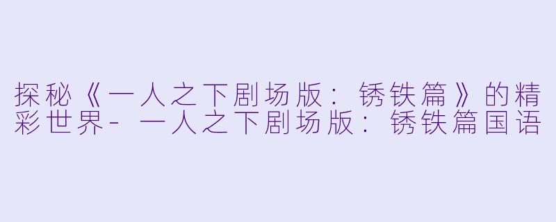 探秘《一人之下剧场版：锈铁篇》的精彩世界-一人之下剧场版：锈铁篇国语