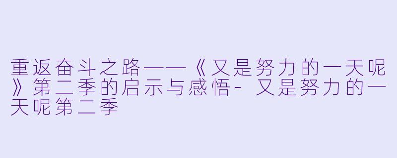 重返奋斗之路——《又是努力的一天呢》第二季的启示与感悟-又是努力的一天呢第二季