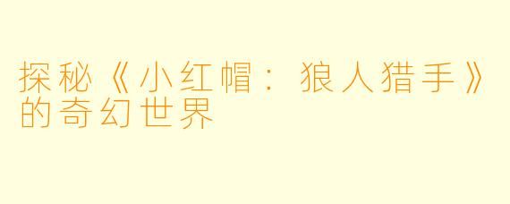 探秘《小红帽：狼人猎手》的奇幻世界