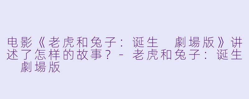 电影《老虎和兔子：诞生 劇場版》讲述了怎样的故事？-老虎和兔子：诞生 劇場版