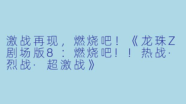 激战再现，燃烧吧！《龙珠Z剧场版8：燃烧吧!!热战·烈战·超激战》