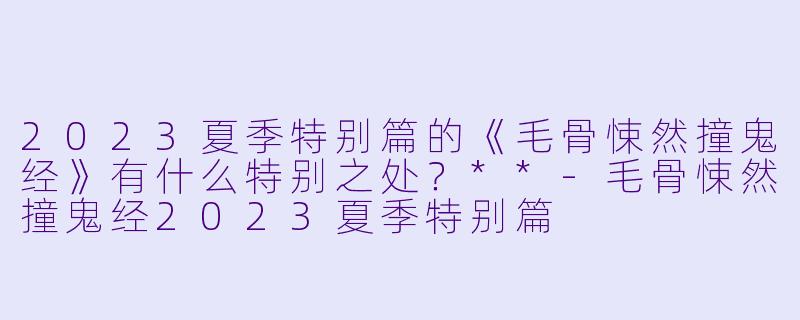 2023夏季特别篇的《毛骨悚然撞鬼经》有什么特别之处?**