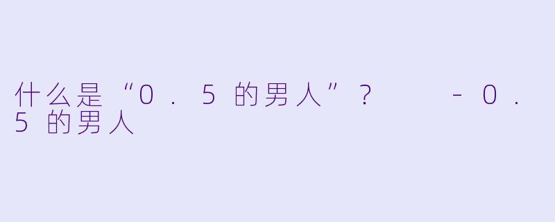 什么是“0.5的男人”？  -0.5的男人
