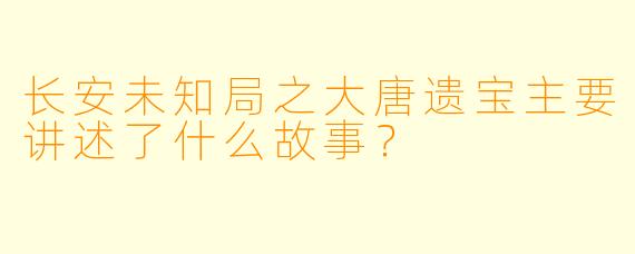 长安未知局之大唐遗宝主要讲述了什么故事？