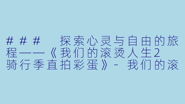 ### 探索心灵与自由的旅程——《我们的滚烫人生2 骑行季直拍彩蛋》