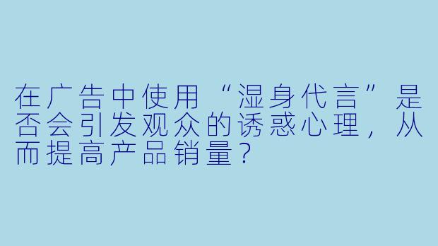 在广告中使用“湿身代言”是否会引发观众的诱惑心理，从而提高产品销量？